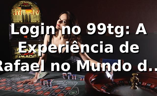 Login no 99tg: A Experiência de Rafael no Mundo das Apostas 🎰